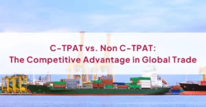 C-TPAT vs. Non C-TPAT: The Competitive Advantage in Global Trade
